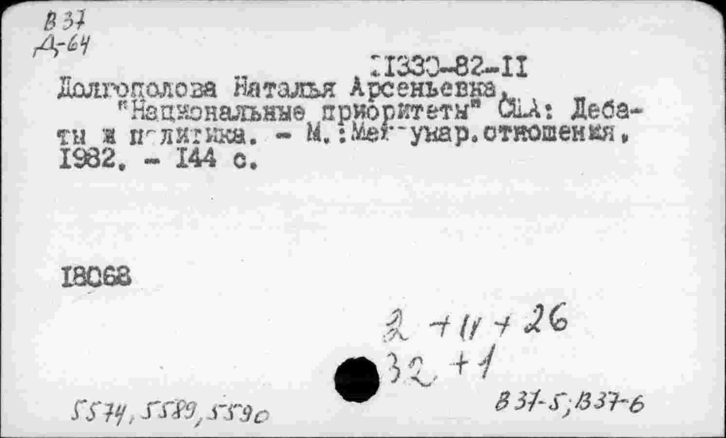 ﻿851
, П330-82-П Долгополова Наталья Арсеньевна.
"Национальные приоритеты" CLàî Дебаты и политика. - М. : .Мег* унар. отношения. 1982. - 144 с.
I8C68
ГЯ^ГГ^гг«^
В 31^3^6